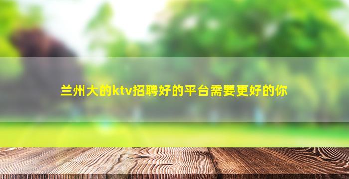 兰州大的ktv招聘好的平台需要更好的你